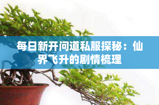 每日新开问道私服探秘：仙界飞升的剧情梳理
